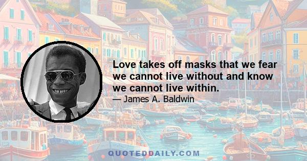 Love takes off masks that we fear we cannot live without and know we cannot live within.