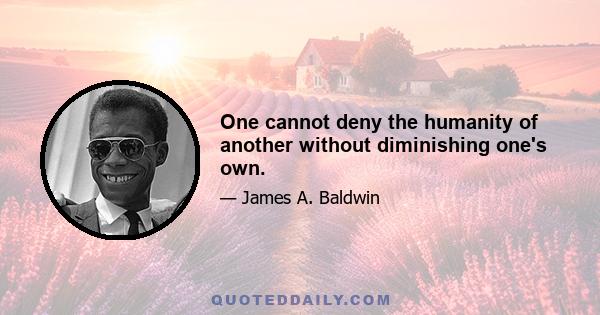 One cannot deny the humanity of another without diminishing one's own.