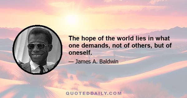 The hope of the world lies in what one demands, not of others, but of oneself.