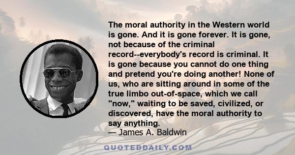 The moral authority in the Western world is gone. And it is gone forever. It is gone, not because of the criminal record--everybody's record is criminal. It is gone because you cannot do one thing and pretend you're