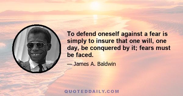 To defend oneself against a fear is simply to insure that one will, one day, be conquered by it; fears must be faced.