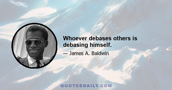 Whoever debases others is debasing himself.