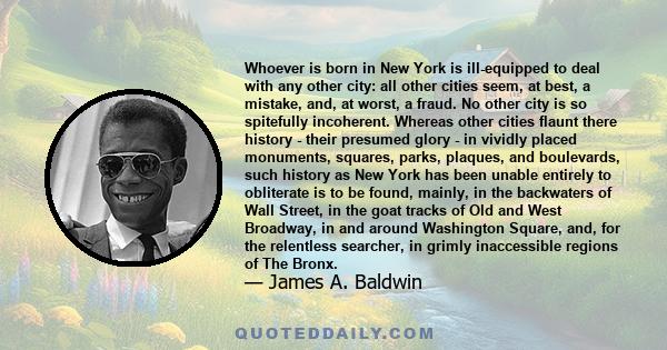 Whoever is born in New York is ill-equipped to deal with any other city: all other cities seem, at best, a mistake, and, at worst, a fraud. No other city is so spitefully incoherent.