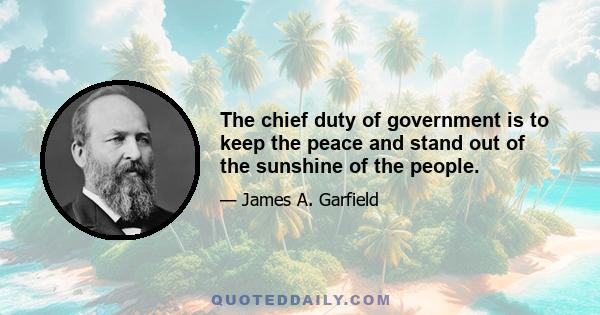 The chief duty of government is to keep the peace and stand out of the sunshine of the people.