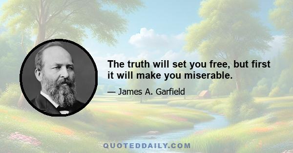 The truth will set you free, but first it will make you miserable.