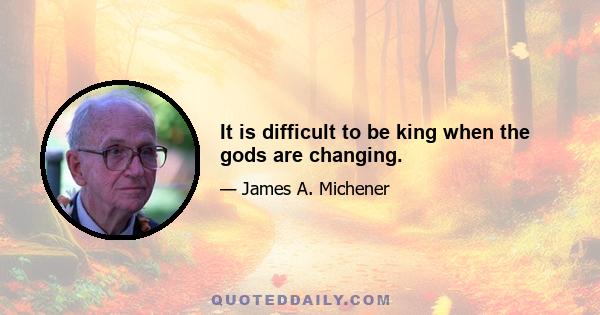 It is difficult to be king when the gods are changing.