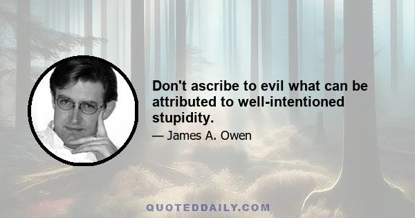 Don't ascribe to evil what can be attributed to well-intentioned stupidity.