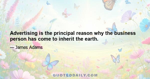 Advertising is the principal reason why the business person has come to inherit the earth.