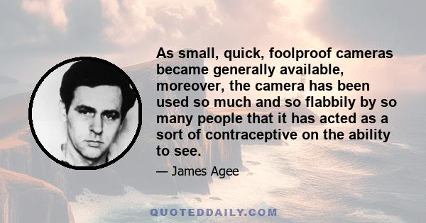 As small, quick, foolproof cameras became generally available, moreover, the camera has been used so much and so flabbily by so many people that it has acted as a sort of contraceptive on the ability to see.