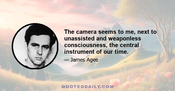 The camera seems to me, next to unassisted and weaponless consciousness, the central instrument of our time.