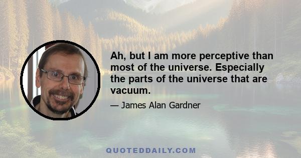 Ah, but I am more perceptive than most of the universe. Especially the parts of the universe that are vacuum.