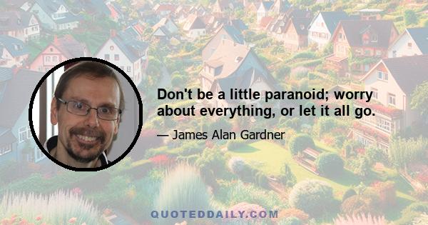 Don't be a little paranoid; worry about everything, or let it all go.