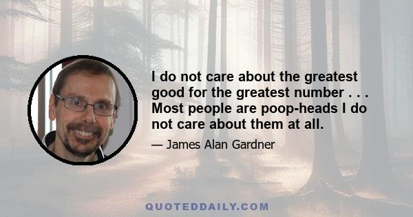 I do not care about the greatest good for the greatest number . . . Most people are poop-heads I do not care about them at all.