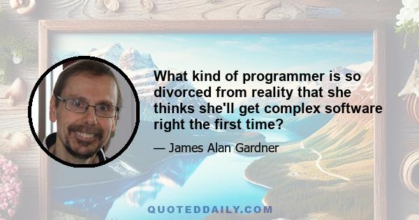 What kind of programmer is so divorced from reality that she thinks she'll get complex software right the first time?