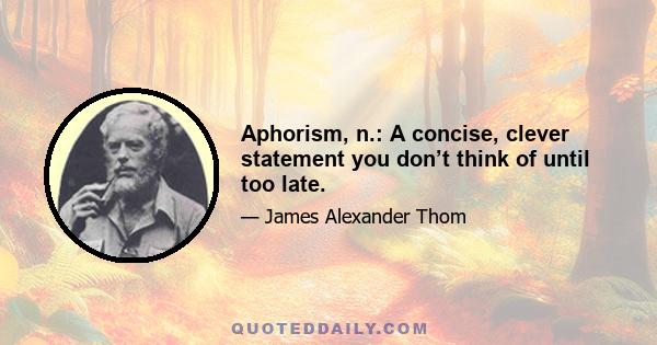 Aphorism, n.: A concise, clever statement you don’t think of until too late.