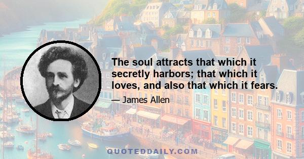 The soul attracts that which it secretly harbors; that which it loves, and also that which it fears.