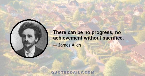 There can be no progress, no achievement without sacrifice.