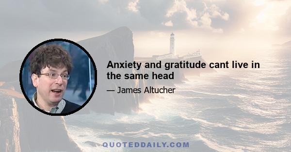 Anxiety and gratitude cant live in the same head