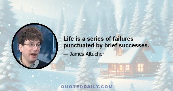 Life is a series of failures punctuated by brief successes.