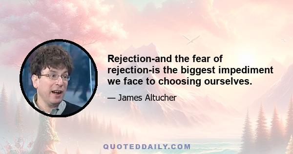 Rejection-and the fear of rejection-is the biggest impediment we face to choosing ourselves.