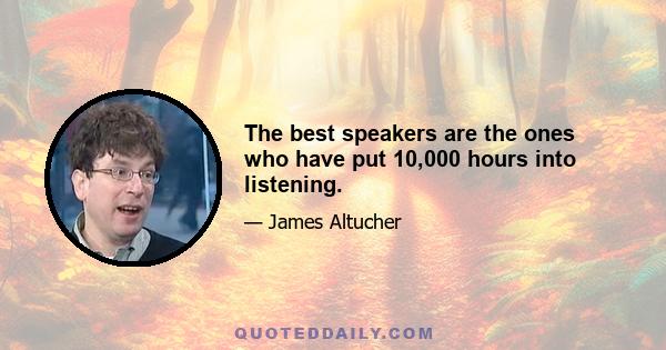 The best speakers are the ones who have put 10,000 hours into listening.