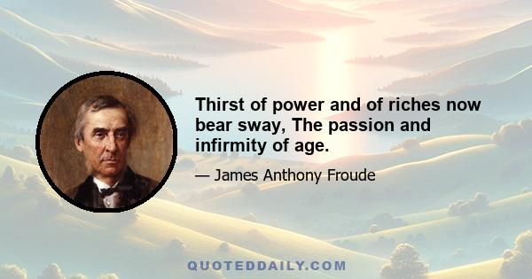 Thirst of power and of riches now bear sway, The passion and infirmity of age.