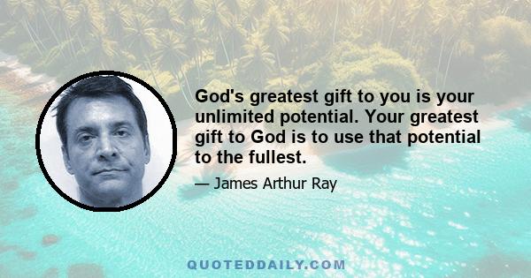 God's greatest gift to you is your unlimited potential. Your greatest gift to God is to use that potential to the fullest.