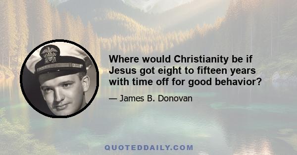 Where would Christianity be if Jesus got eight to fifteen years with time off for good behavior?