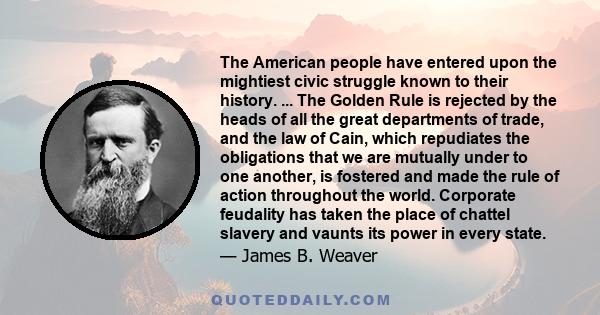 The American people have entered upon the mightiest civic struggle known to their history. ... The Golden Rule is rejected by the heads of all the great departments of trade, and the law of Cain, which repudiates the