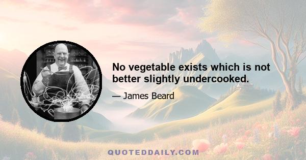 No vegetable exists which is not better slightly undercooked.