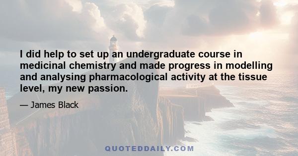 I did help to set up an undergraduate course in medicinal chemistry and made progress in modelling and analysing pharmacological activity at the tissue level, my new passion.