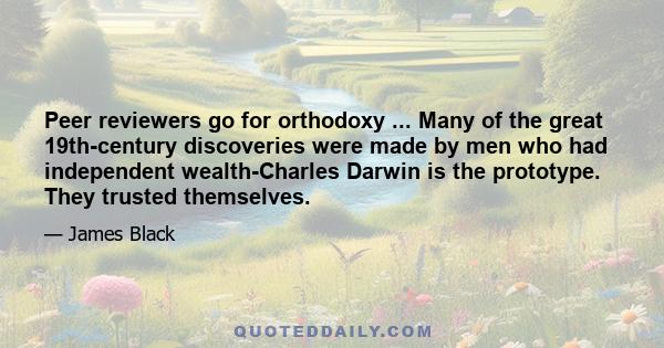 Peer reviewers go for orthodoxy ... Many of the great 19th-century discoveries were made by men who had independent wealth-Charles Darwin is the prototype. They trusted themselves.