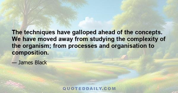 The techniques have galloped ahead of the concepts. We have moved away from studying the complexity of the organism; from processes and organisation to composition.