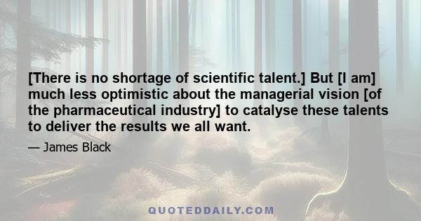 [There is no shortage of scientific talent.] But [I am] much less optimistic about the managerial vision [of the pharmaceutical industry] to catalyse these talents to deliver the results we all want.