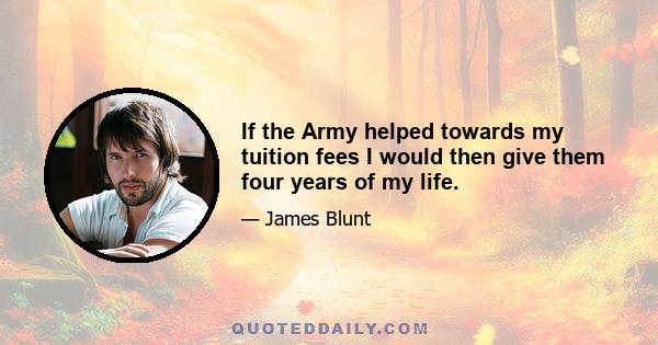 If the Army helped towards my tuition fees I would then give them four years of my life.