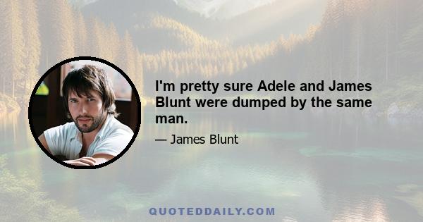 I'm pretty sure Adele and James Blunt were dumped by the same man.