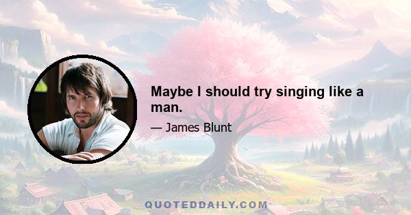 Maybe I should try singing like a man.