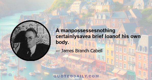 A manpossessesnothing certainlysavea brief loanof his own body.