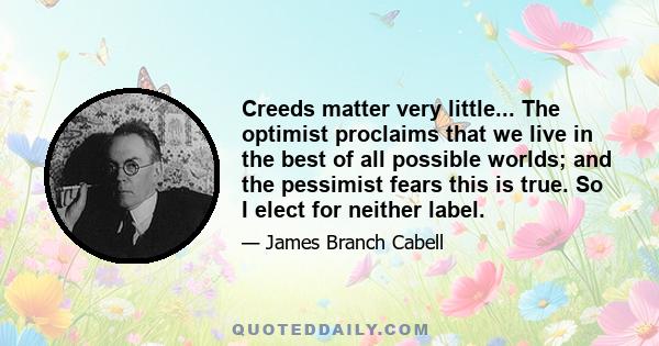 Creeds matter very little... The optimist proclaims that we live in the best of all possible worlds; and the pessimist fears this is true. So I elect for neither label.