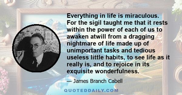 Everything in life is miraculous. For the sigil taught me that it rests within the power of each of us to awaken atwill from a dragging nightmare of life made up of unimportant tasks and tedious useless little habits,