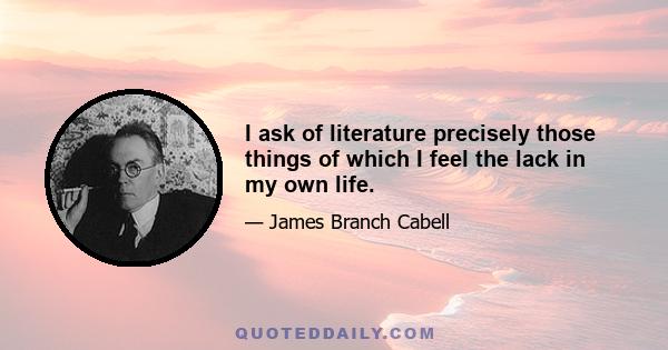 I ask of literature precisely those things of which I feel the lack in my own life.