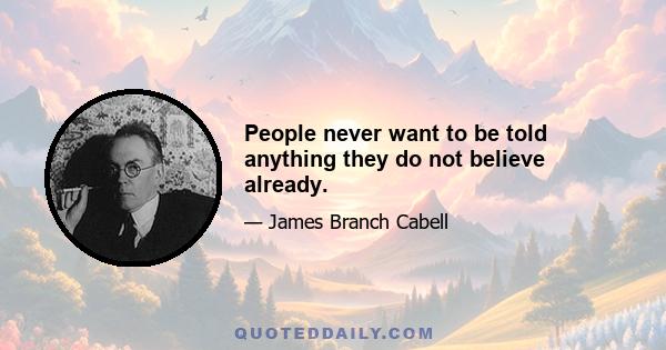 People never want to be told anything they do not believe already.