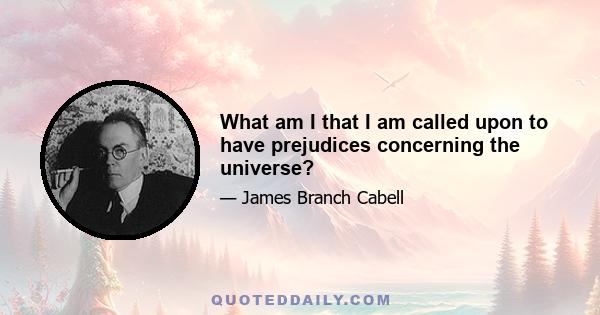 What am I that I am called upon to have prejudices concerning the universe?