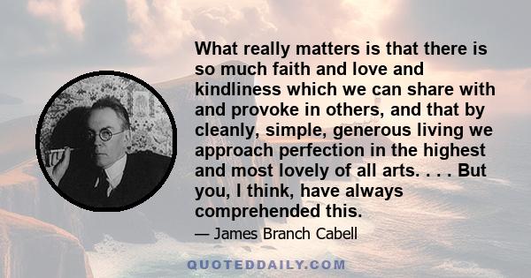 What really matters is that there is so much faith and love and kindliness which we can share with and provoke in others, and that by cleanly, simple, generous living we approach perfection in the highest and most