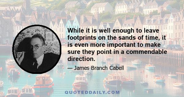 While it is well enough to leave footprints on the sands of time, it is even more important to make sure they point in a commendable direction.