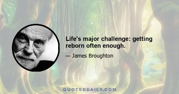 Life's major challenge: getting reborn often enough.