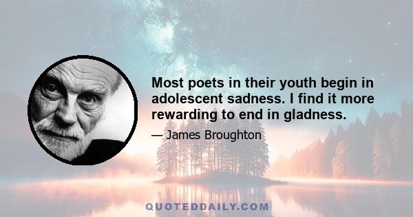 Most poets in their youth begin in adolescent sadness. I find it more rewarding to end in gladness.