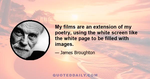 My films are an extension of my poetry, using the white screen like the white page to be filled with images.