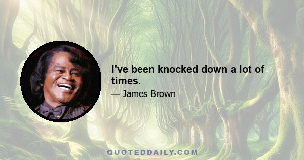 I've been knocked down a lot of times.