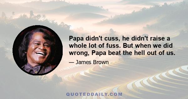 Papa didn't cuss, he didn't raise a whole lot of fuss. But when we did wrong, Papa beat the hell out of us.